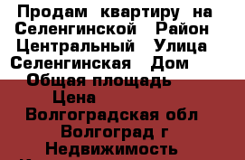 Продам  квартиру  на  Селенгинской › Район ­ Центральный › Улица ­ Селенгинская › Дом ­ 11 › Общая площадь ­ 51 › Цена ­ 2 685 000 - Волгоградская обл., Волгоград г. Недвижимость » Квартиры продажа   . Волгоградская обл.,Волгоград г.